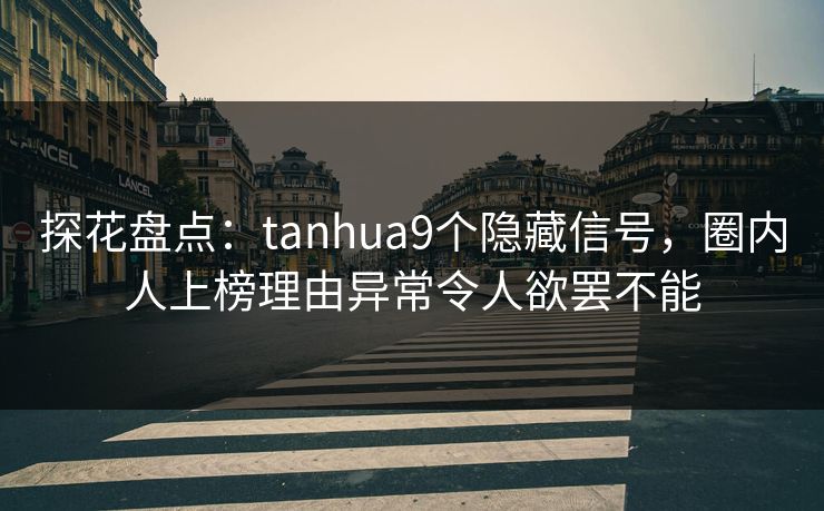 探花盘点：tanhua9个隐藏信号，圈内人上榜理由异常令人欲罢不能