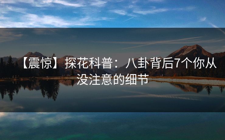 【震惊】探花科普：八卦背后7个你从没注意的细节