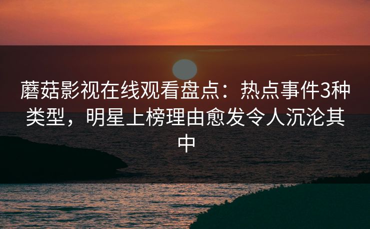 蘑菇影视在线观看盘点：热点事件3种类型，明星上榜理由愈发令人沉沦其中