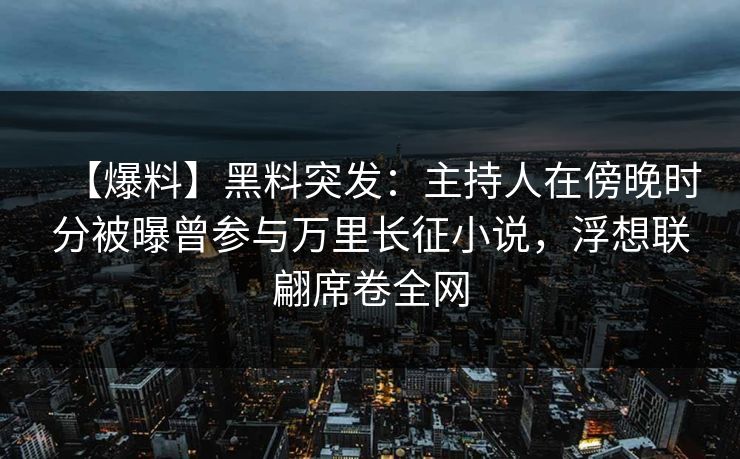 【爆料】黑料突发：主持人在傍晚时分被曝曾参与万里长征小说，浮想联翩席卷全网