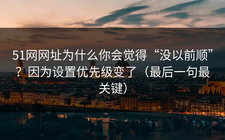 51网网址为什么你会觉得“没以前顺”？因为设置优先级变了（最后一句最关键）