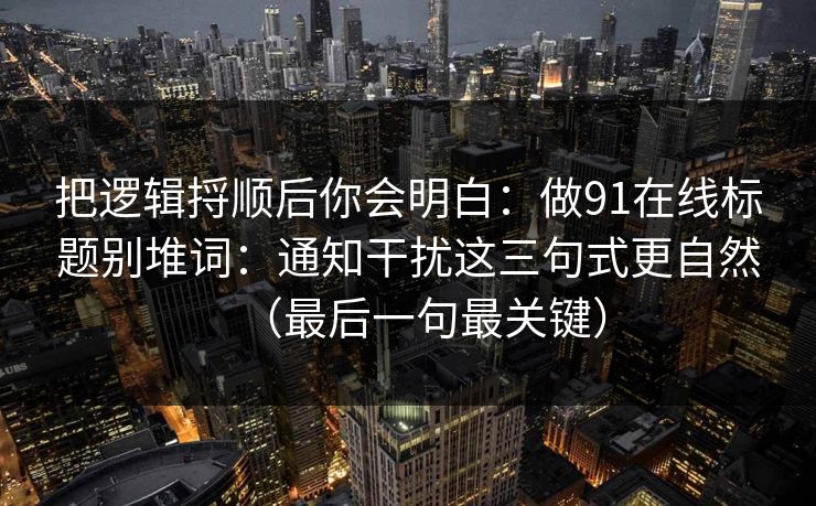 把逻辑捋顺后你会明白：做91在线标题别堆词：通知干扰这三句式更自然（最后一句最关键）