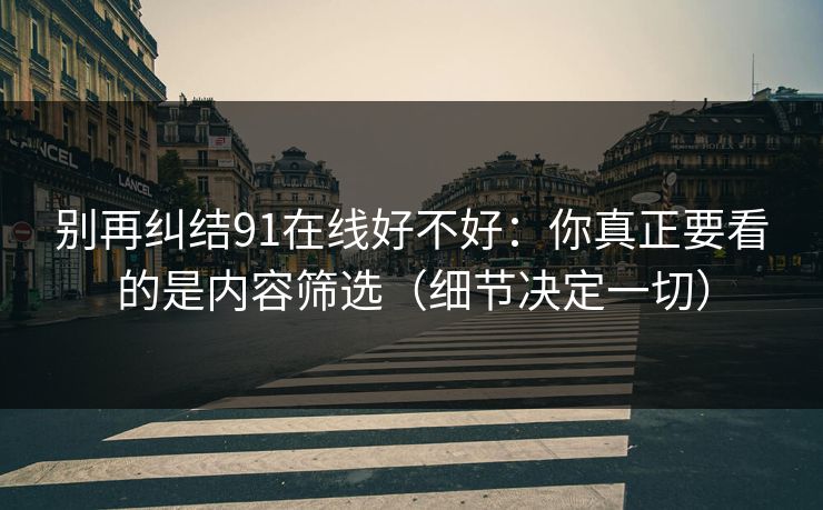 别再纠结91在线好不好:你真正要看的是内容筛选(细节决定一切) 别再纠结91在线好不好:你真正要看的是内容筛选(细节决定一切)