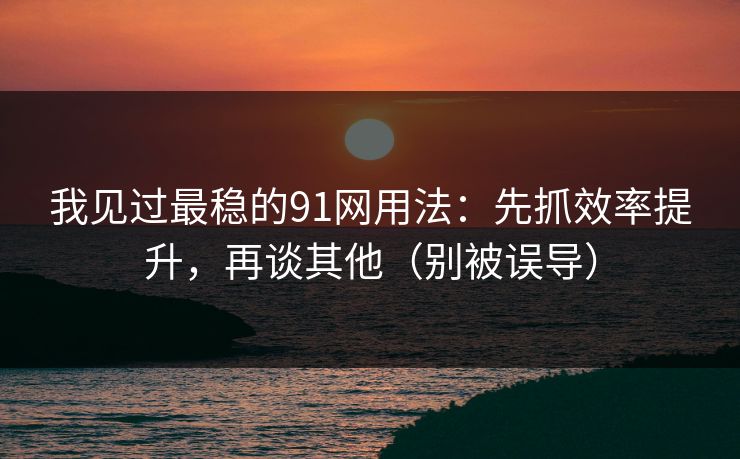 我见过最稳的91网用法:先抓效率提升,再谈其他(别被误导) 我见过最稳的91网用法:先抓效率提升,再谈其他(别被误导)