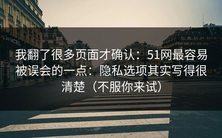 我翻了很多页面才确认：51网最容易被误会的一点：隐私选项其实写得很清楚（不服你来试）