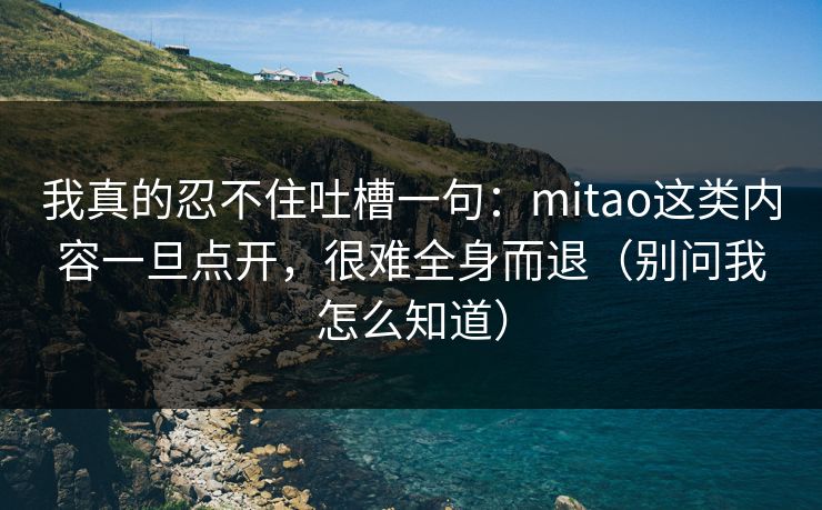 我真的忍不住吐槽一句:mitao这类内容一旦点开,很难全身而退(别问我怎么知道) 我真的忍不住吐槽一句:mitao这类内容一旦点开,很难全身而退(别问我怎么知道)