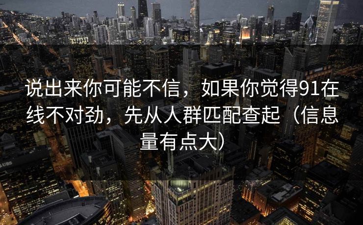 说出来你可能不信，如果你觉得91在线不对劲，先从人群匹配查起（信息量有点大）